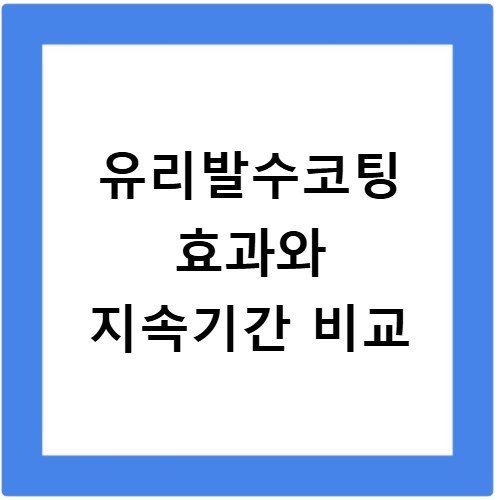 유리발수코팅 효과와 지속기간 비교