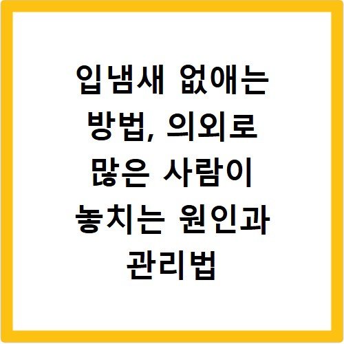 입냄새 없애는 방법, 의외로 많은 사람이 놓치는 원인과 관리법