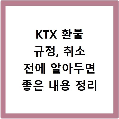 KTX 환불 규정, 취소 전에 알아두면 좋은 내용 정리